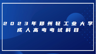 2023年鄭州輕工業(yè)大學(xué)成人高考考試科目有什么?